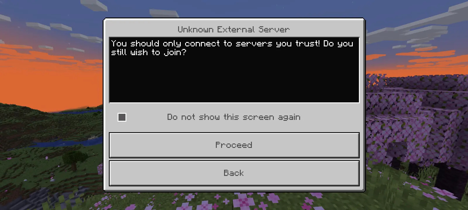 A pop-up warning titled &quot;Unknown External Server&quot; with the text &quot;You should only connect to servers you trust! Do you still wish to join?&quot; with a check box below the text titled &quot;Do not show this screen again&quot; and two buttons with the options &quot;Proceed&quot; and &quot;Back&quot;.
